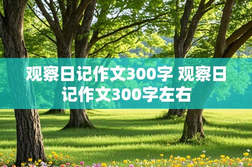 观察日记作文300字 观察日记作文300字左右