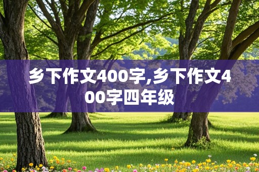 乡下作文400字,乡下作文400字四年级