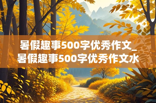 暑假趣事500字优秀作文_暑假趣事500字优秀作文水上乐园