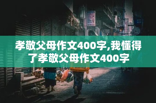 孝敬父母作文400字,我懂得了孝敬父母作文400字