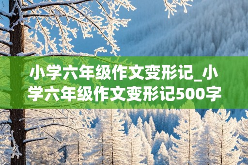 小学六年级作文变形记_小学六年级作文变形记500字