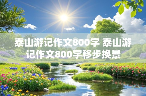 泰山游记作文800字 泰山游记作文800字移步换景