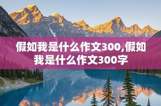 假如我是什么作文300,假如我是什么作文300字