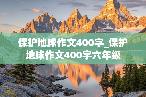 保护地球作文400字_保护地球作文400字六年级