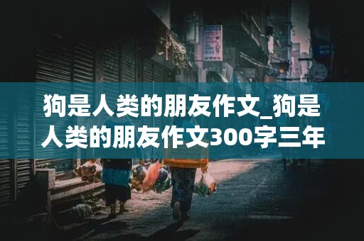 狗是人类的朋友作文_狗是人类的朋友作文300字三年级