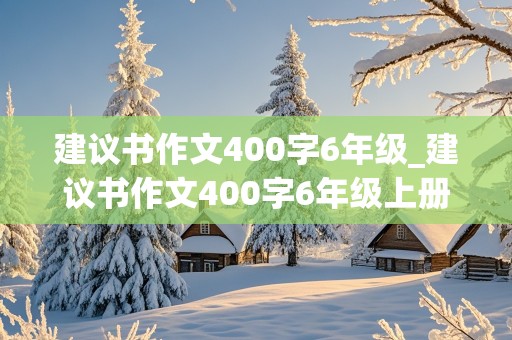 建议书作文400字6年级_建议书作文400字6年级上册