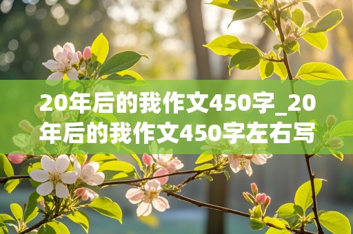 20年后的我作文450字_20年后的我作文450字左右写医生