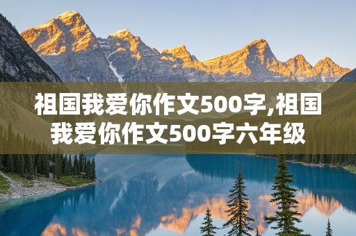 祖国我爱你作文500字,祖国我爱你作文500字六年级