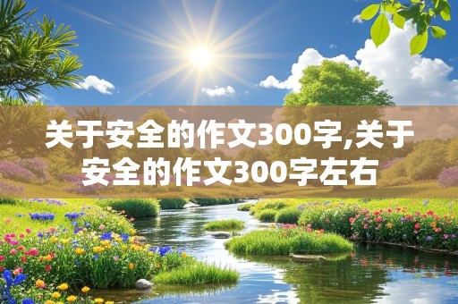 关于安全的作文300字,关于安全的作文300字左右