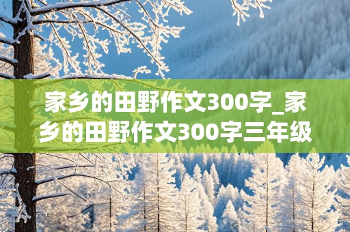 家乡的田野作文300字_家乡的田野作文300字三年级