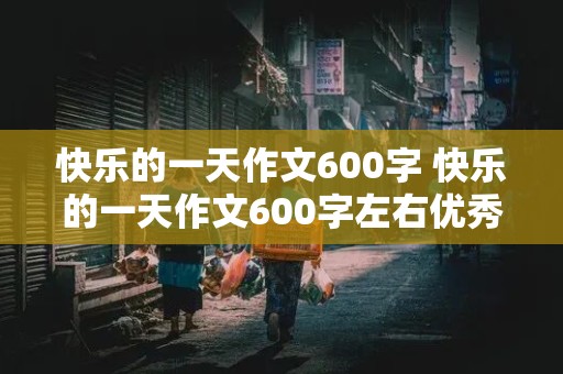 快乐的一天作文600字 快乐的一天作文600字左右优秀作文