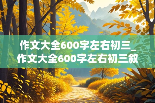 作文大全600字左右初三_作文大全600字左右初三叙事