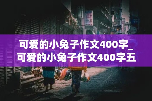 可爱的小兔子作文400字_可爱的小兔子作文400字五年级