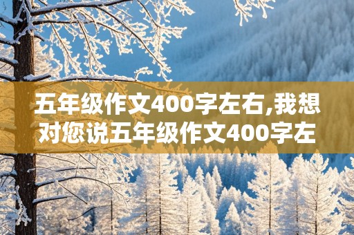 五年级作文400字左右,我想对您说五年级作文400字左右