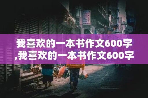 我喜欢的一本书作文600字,我喜欢的一本书作文600字西游记