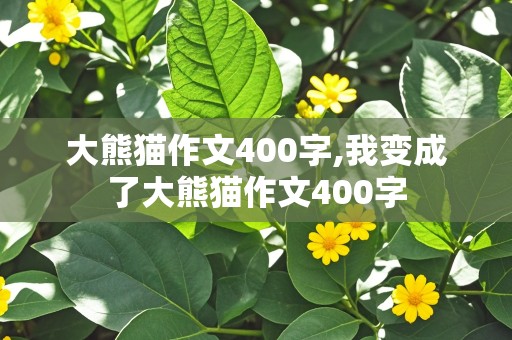 大熊猫作文400字,我变成了大熊猫作文400字