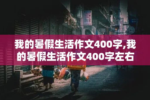 我的暑假生活作文400字,我的暑假生活作文400字左右