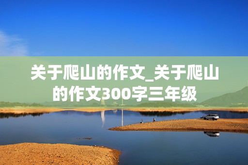 关于爬山的作文_关于爬山的作文300字三年级