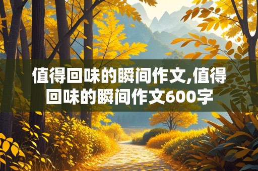 值得回味的瞬间作文,值得回味的瞬间作文600字