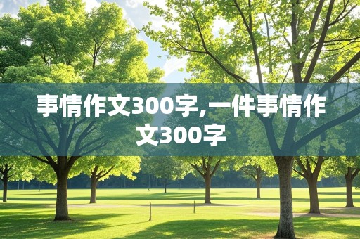 事情作文300字,一件事情作文300字