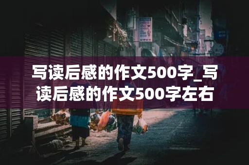 写读后感的作文500字_写读后感的作文500字左右