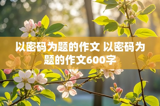 以密码为题的作文 以密码为题的作文600字