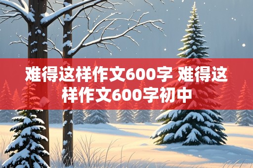 难得这样作文600字 难得这样作文600字初中