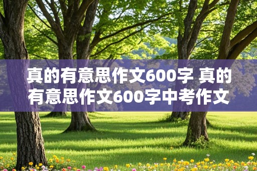 真的有意思作文600字 真的有意思作文600字中考作文