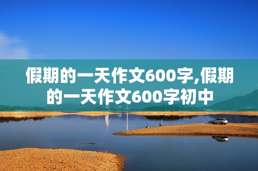 假期的一天作文600字,假期的一天作文600字初中