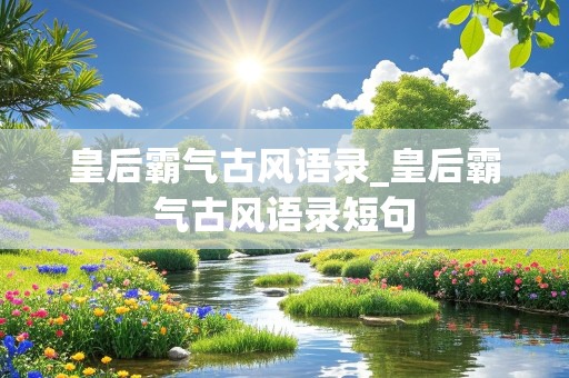 皇后霸气古风语录_皇后霸气古风语录短句