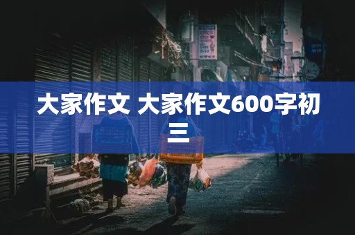 大家作文 大家作文600字初三