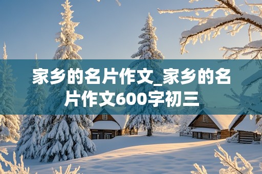 家乡的名片作文_家乡的名片作文600字初三