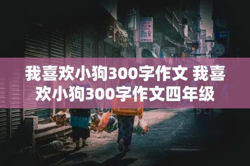 我喜欢小狗300字作文 我喜欢小狗300字作文四年级