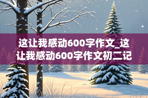 这让我感动600字作文_这让我感动600字作文初二记叙文