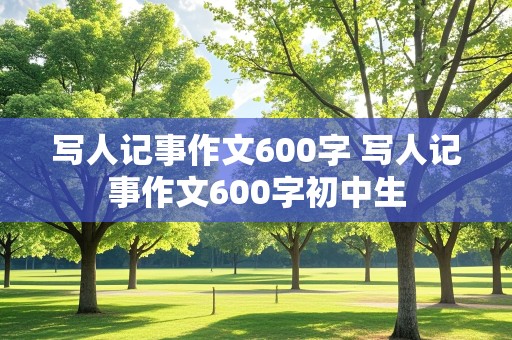 写人记事作文600字 写人记事作文600字初中生