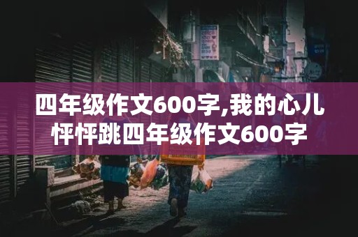 四年级作文600字,我的心儿怦怦跳四年级作文600字