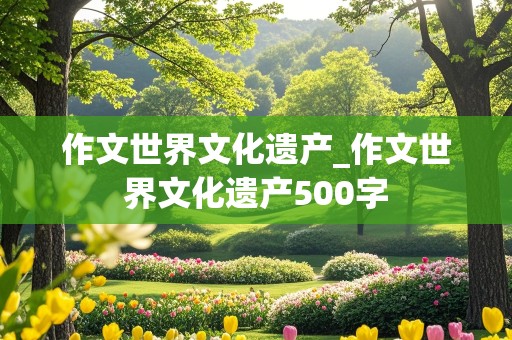 作文世界文化遗产_作文世界文化遗产500字