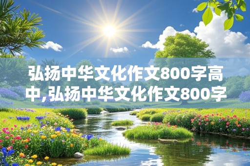 弘扬中华文化作文800字高中,弘扬中华文化作文800字高中议论文