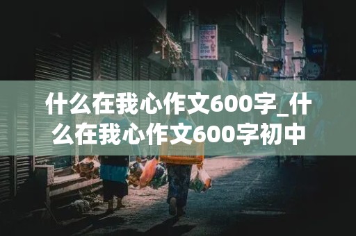 什么在我心作文600字_什么在我心作文600字初中