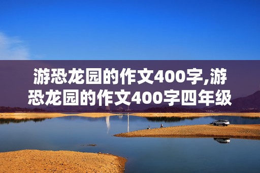 游恐龙园的作文400字,游恐龙园的作文400字四年级