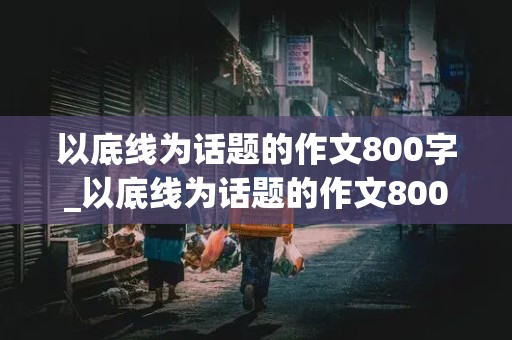 以底线为话题的作文800字_以底线为话题的作文800字高中