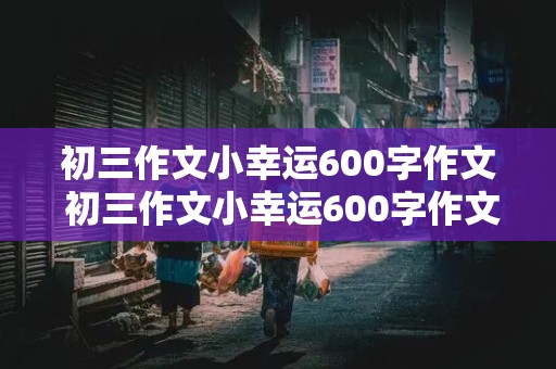 初三作文小幸运600字作文 初三作文小幸运600字作文怎么写