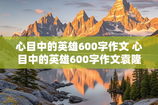 心目中的英雄600字作文 心目中的英雄600字作文袁隆平