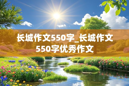 长城作文550字_长城作文550字优秀作文