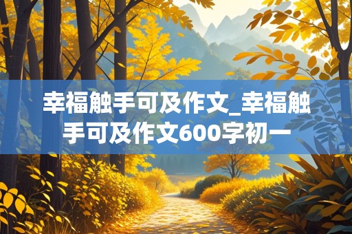 幸福触手可及作文_幸福触手可及作文600字初一