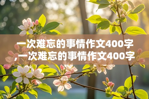 一次难忘的事情作文400字,一次难忘的事情作文400字六年级