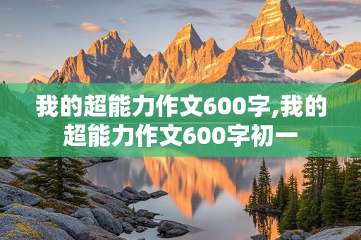 我的超能力作文600字,我的超能力作文600字初一