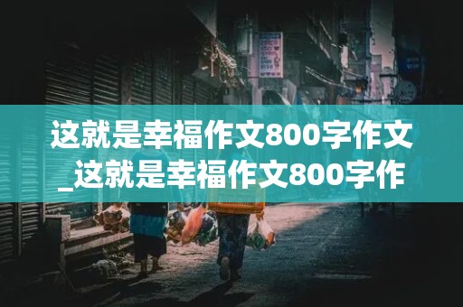 这就是幸福作文800字作文_这就是幸福作文800字作文叙事