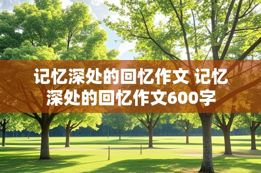 记忆深处的回忆作文 记忆深处的回忆作文600字