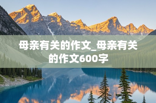 母亲有关的作文_母亲有关的作文600字